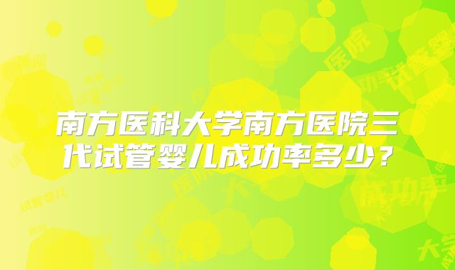 南方医科大学南方医院三代试管婴儿成功率多少？