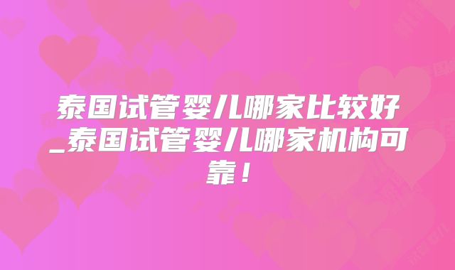 泰国试管婴儿哪家比较好_泰国试管婴儿哪家机构可靠！