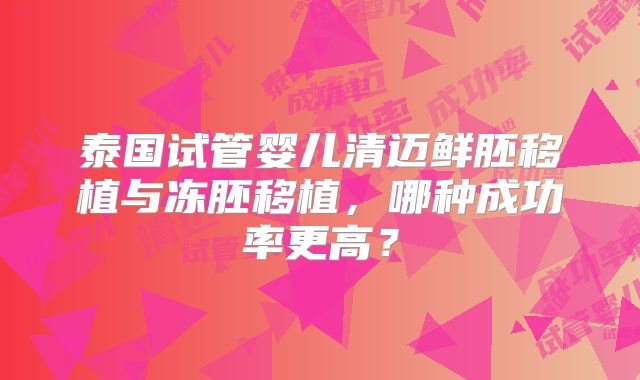泰国试管婴儿清迈鲜胚移植与冻胚移植,哪种成功率更高?
