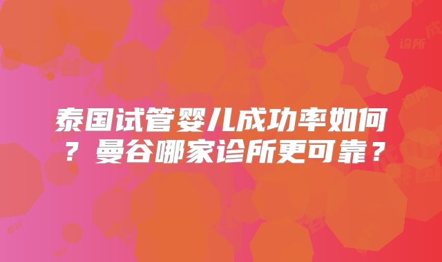 泰国试管婴儿成功率如何？曼谷哪家诊所更可靠？