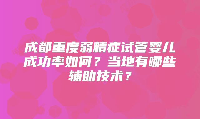 成都重度弱精症试管婴儿成功率如何？当地有哪些辅助技术？