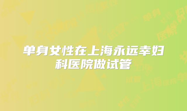 单身女性在上海永远幸妇科医院做试管