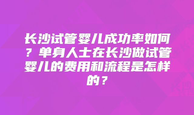 长沙试管婴儿成功率如何?单身人士在长沙做试管婴儿的费用和流程是怎样的?