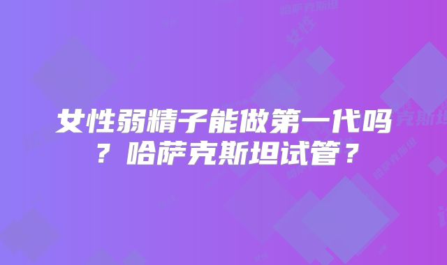 女性弱精子能做第一代吗?哈萨克斯坦试管?