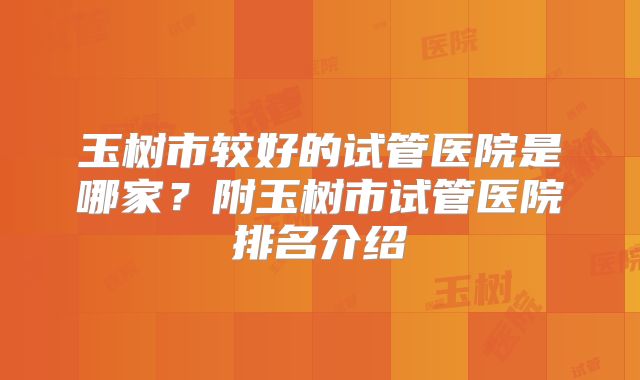 玉树市较好的试管医院是哪家？附玉树市试管医院排名介绍