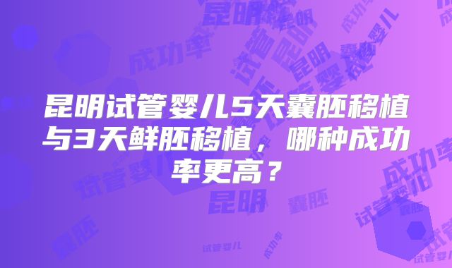 昆明试管婴儿5天囊胚移植与3天鲜胚移植，哪种成功率更高？
