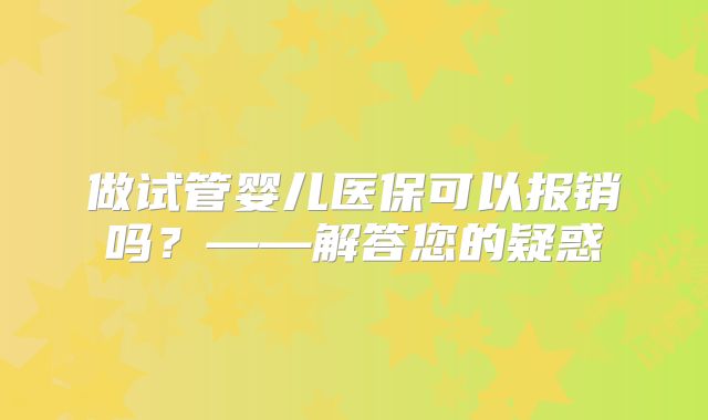 做试管婴儿医保可以报销吗?——解答您的疑惑