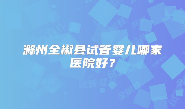 滁州全椒县试管婴儿哪家医院好？