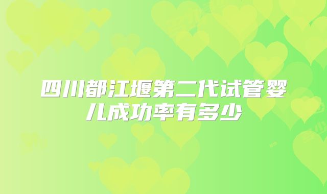 四川都江堰第二代试管婴儿成功率有多少