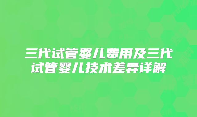 三代试管婴儿费用及三代试管婴儿技术差异详解