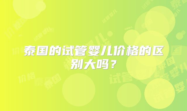 泰国的试管婴儿价格的区别大吗？