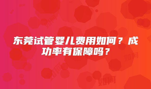 东莞试管婴儿费用如何?成功率有保障吗?