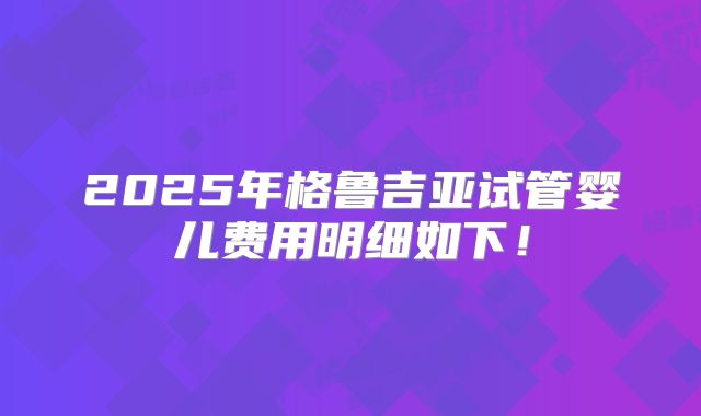 2025年格鲁吉亚试管婴儿费用明细如下!