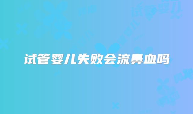试管婴儿失败会流鼻血吗