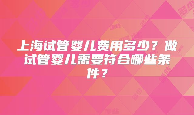上海试管婴儿费用多少?做试管婴儿需要符合哪些条件?