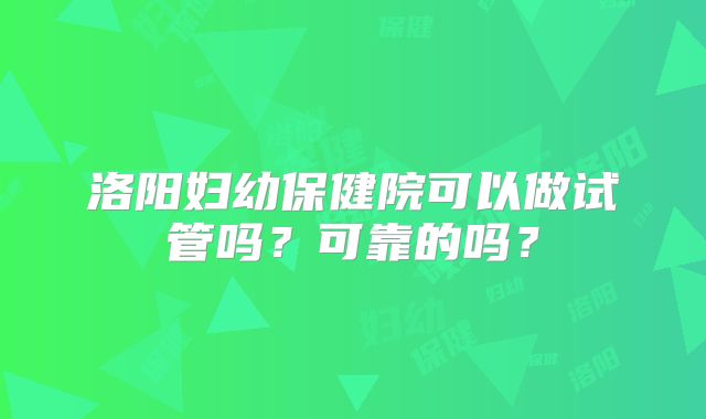 洛阳妇幼保健院可以做试管吗?可靠的吗?