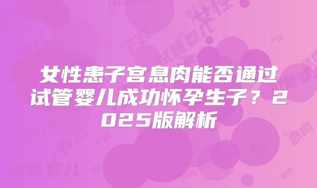 女性患子宫息肉能否通过试管婴儿成功怀孕生子？2025版解析