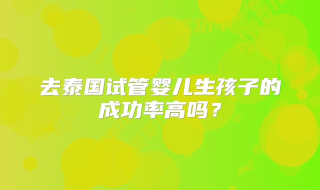 去泰国试管婴儿生孩子的成功率高吗?