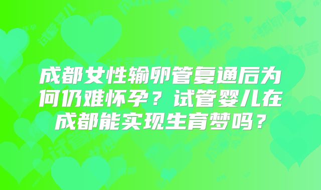 成都女性输卵管复通后为何仍难怀孕?试管婴儿在成都能实现生育梦吗?
