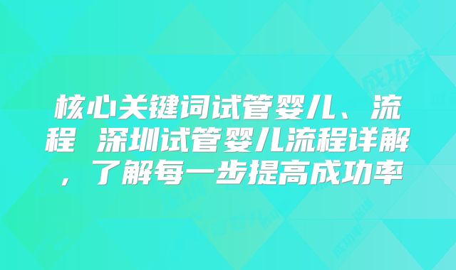 核心关键词试管婴儿、流程 深圳试管婴儿流程详解，了解每一步提高成功率