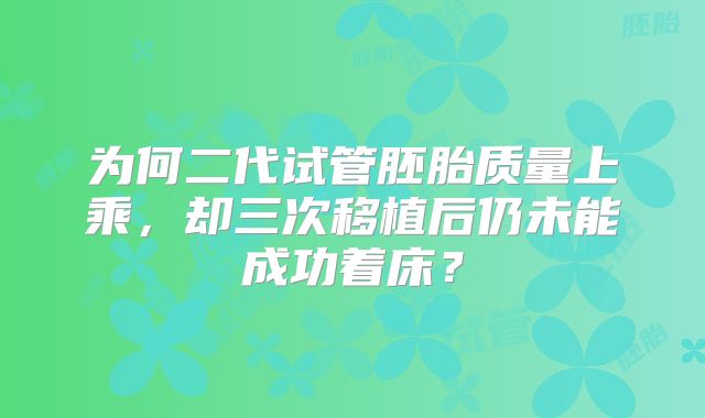 为何二代试管胚胎质量上乘,却三次移植后仍未能成功着床?