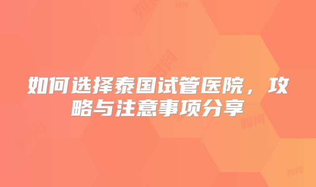 如何选择泰国试管医院，攻略与注意事项分享