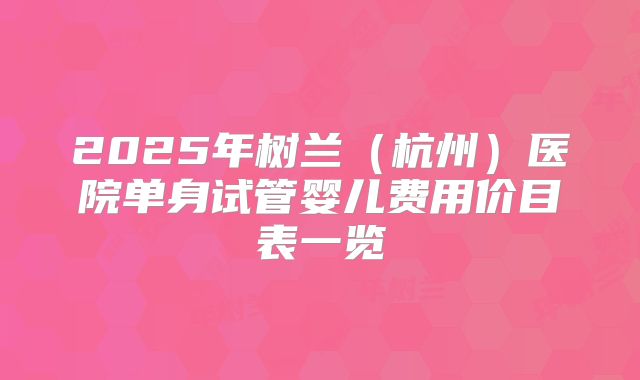 2025年树兰(杭州)医院单身试管婴儿费用价目表一览