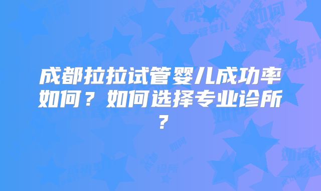 成都拉拉试管婴儿成功率如何？如何选择专业诊所？