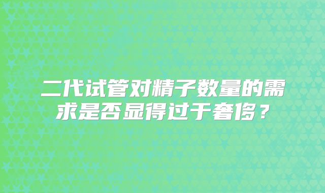 二代试管对精子数量的需求是否显得过于奢侈?