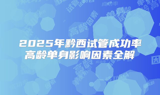 2025年黔西试管成功率高龄单身影响因素全解