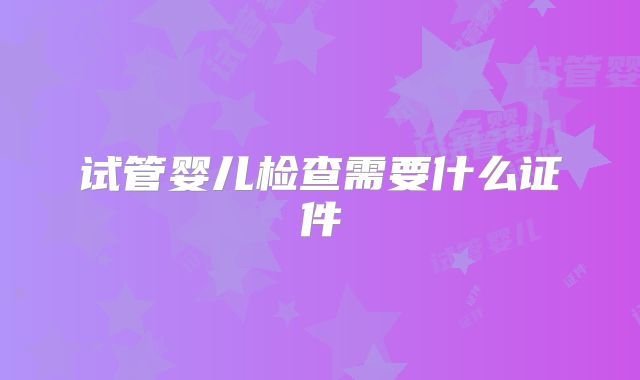 试管婴儿检查需要什么证件