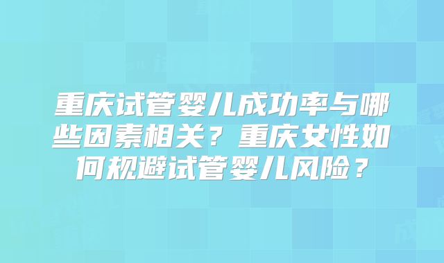 重庆试管婴儿成功率与哪些因素相关？重庆女性如何规避试管婴儿风险？