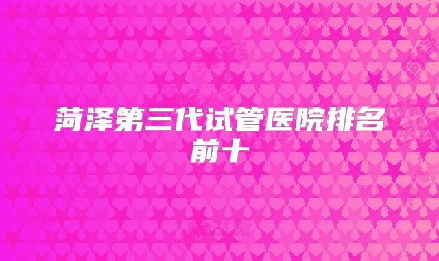 菏泽第三代试管医院排名前十