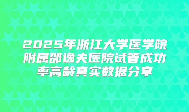 2025年浙江大学医学院附属邵逸夫医院试管成功率高龄真实数据分享