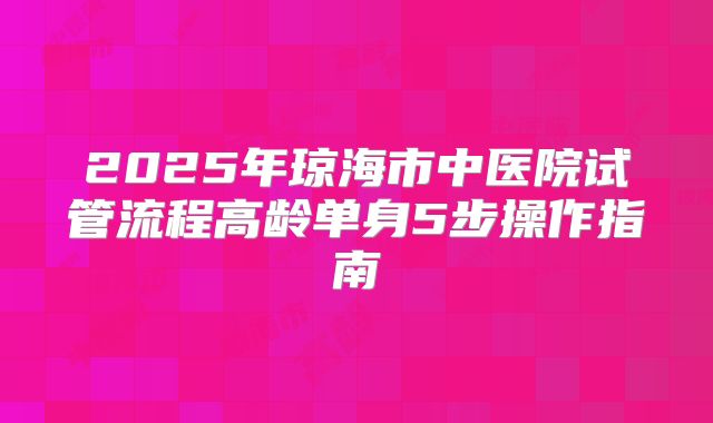 2025年琼海市中医院试管流程高龄单身5步操作指南