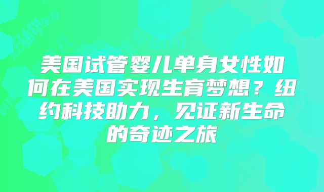 美国试管婴儿单身女性如何在美国实现生育梦想?纽约科技助力,见证新生命的奇迹之旅