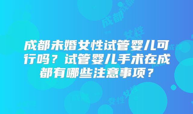 成都未婚女性试管婴儿可行吗?试管婴儿手术在成都有哪些注意事项?