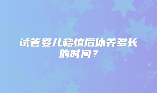试管婴儿移植后休养多长的时间？
