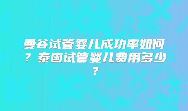 曼谷试管婴儿成功率如何?泰国试管婴儿费用多少?