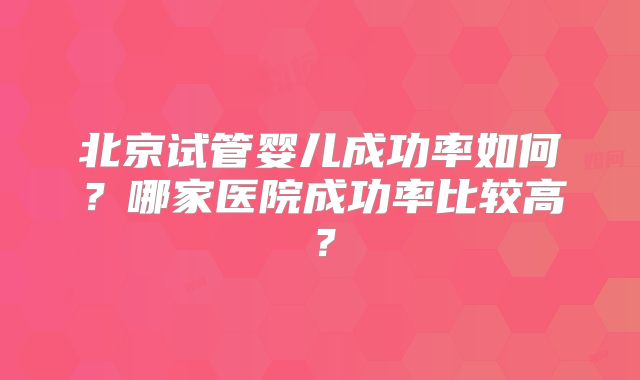 北京试管婴儿成功率如何？哪家医院成功率比较高？