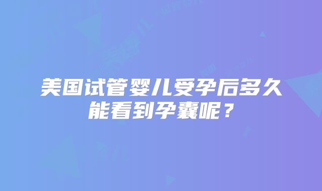 美国试管婴儿受孕后多久能看到孕囊呢?