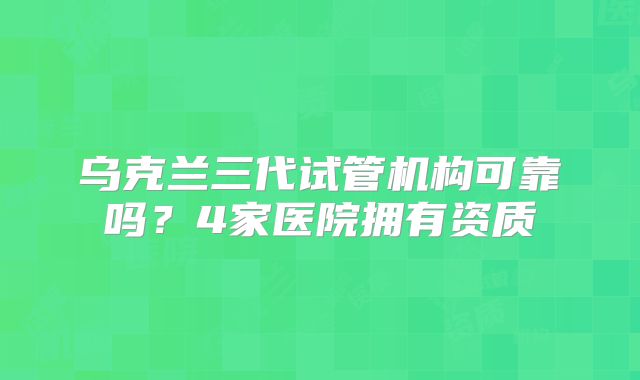 乌克兰三代试管机构可靠吗？4家医院拥有资质