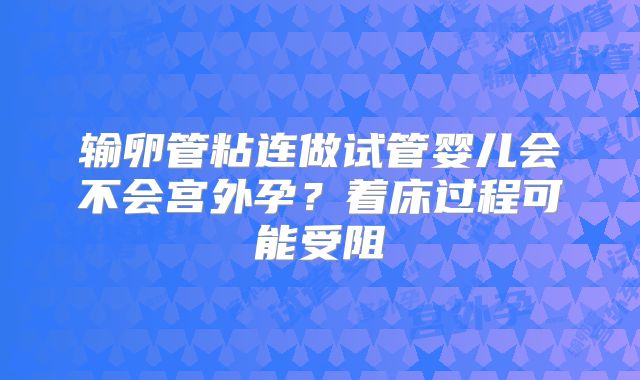 输卵管粘连做试管婴儿会不会宫外孕？着床过程可能受阻