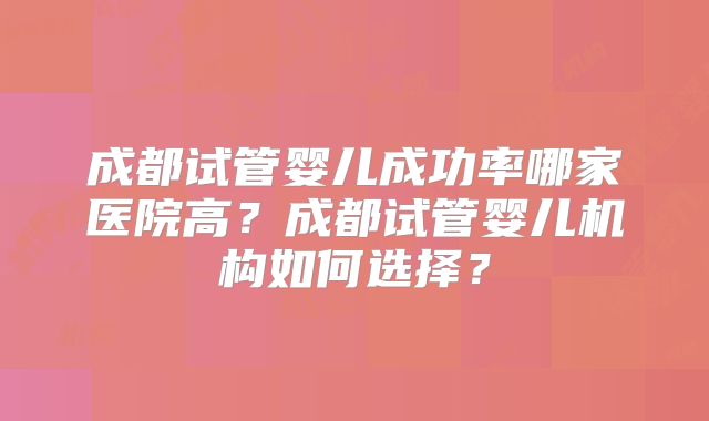成都试管婴儿成功率哪家医院高？成都试管婴儿机构如何选择？