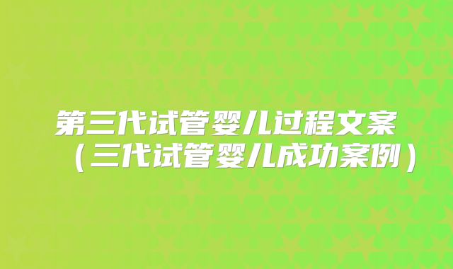 第三代试管婴儿过程文案（三代试管婴儿成功案例）