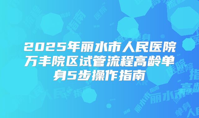 2025年丽水市人民医院万丰院区试管流程高龄单身5步操作指南