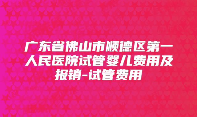 广东省佛山市顺德区第一人民医院试管婴儿费用及报销-试管费用