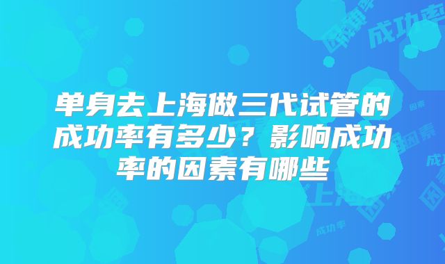 单身去上海做三代试管的成功率有多少?影响成功率的因素有哪些