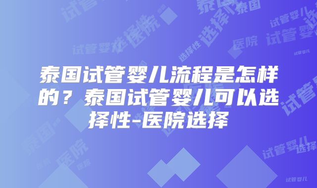泰国试管婴儿流程是怎样的？泰国试管婴儿可以选择性-医院选择