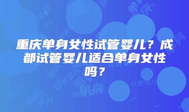 重庆单身女性试管婴儿?成都试管婴儿适合单身女性吗?